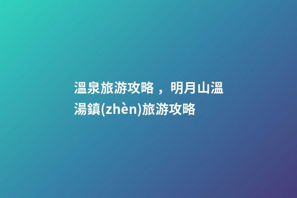 溫泉旅游攻略，明月山溫湯鎮(zhèn)旅游攻略